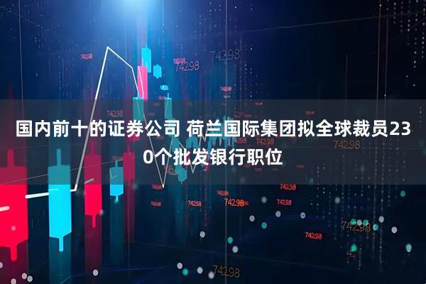 国内前十的证券公司 荷兰国际集团拟全球裁员230个批发银行职位