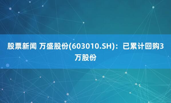 股票新闻 万盛股份(603010.SH)：已累计回购3万股份