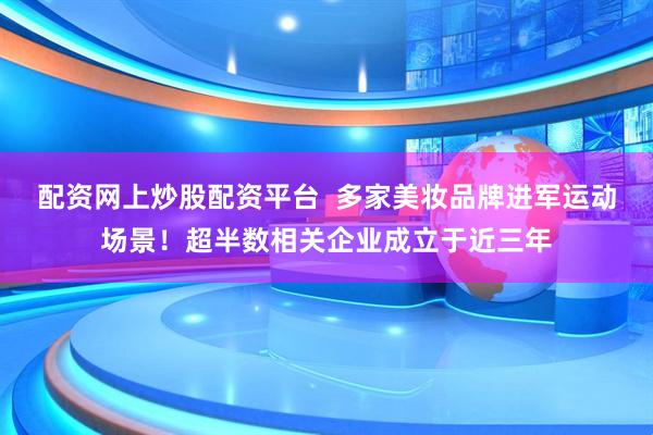 配资网上炒股配资平台  多家美妆品牌进军运动场景！超半数相关企业成立于近三年