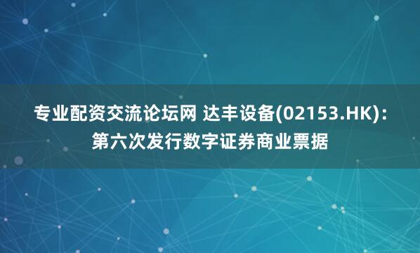 专业配资交流论坛网 达丰设备(02153.HK)：第六次发行数字证券商业票据