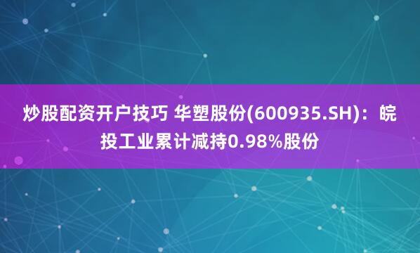 炒股配资开户技巧 华塑股份(600935.SH)：皖投工业累计减持0.98%股份