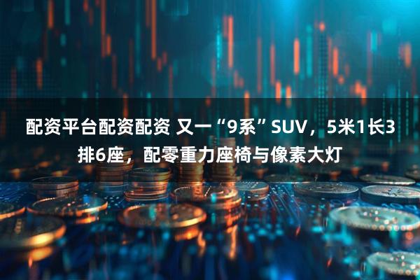 配资平台配资配资 又一“9系”SUV，5米1长3排6座，配零重力座椅与像素大灯