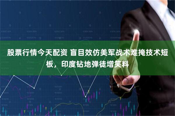 股票行情今天配资 盲目效仿美军战术难掩技术短板，印度钻地弹徒增笑料