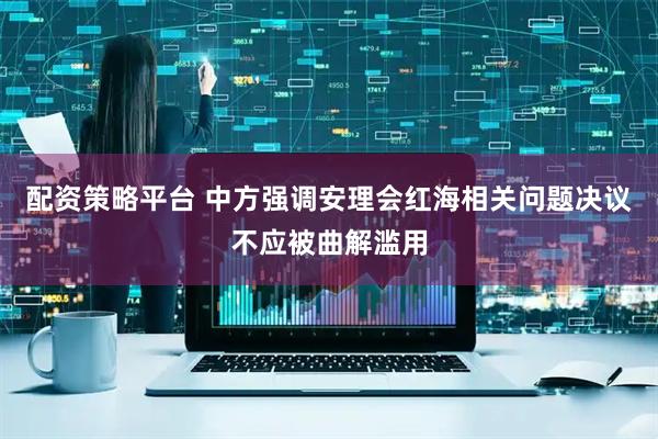 配资策略平台 中方强调安理会红海相关问题决议不应被曲解滥用