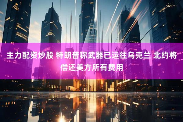 主力配资炒股 特朗普称武器已运往乌克兰 北约将偿还美方所有费用