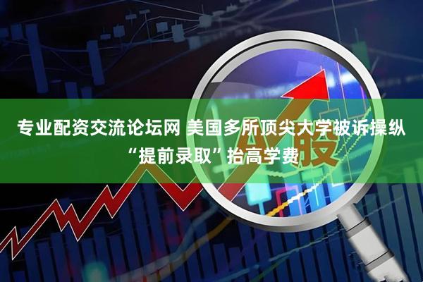 专业配资交流论坛网 美国多所顶尖大学被诉操纵“提前录取”抬高学费
