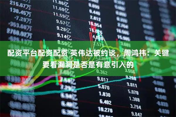 配资平台配资配资 英伟达被约谈，周鸿祎：关键要看漏洞是否是有意引入的