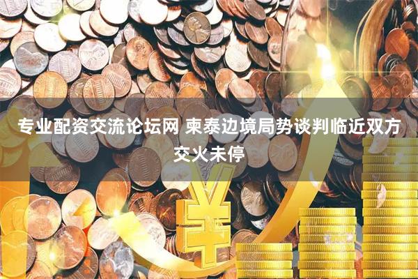 专业配资交流论坛网 柬泰边境局势谈判临近　双方交火未停