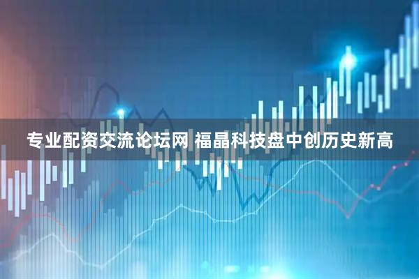 专业配资交流论坛网 福晶科技盘中创历史新高