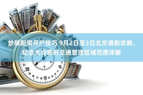 炒股配资开户技巧 9月2日至3日北京通勤攻略，纪念大会临时交通管理区域范围详解