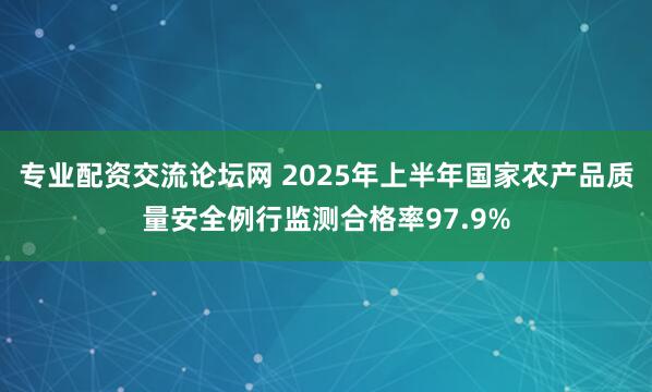 专业配资交流论坛网 2025年上半年国家农产品质量安全例行监测合格率97.9%