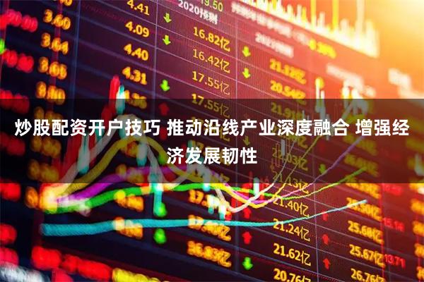 炒股配资开户技巧 推动沿线产业深度融合 增强经济发展韧性