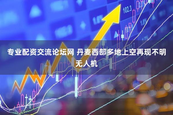 专业配资交流论坛网 丹麦西部多地上空再现不明无人机