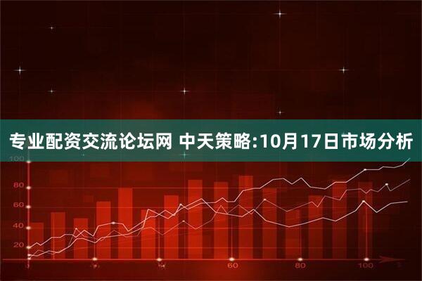 专业配资交流论坛网 中天策略:10月17日市场分析