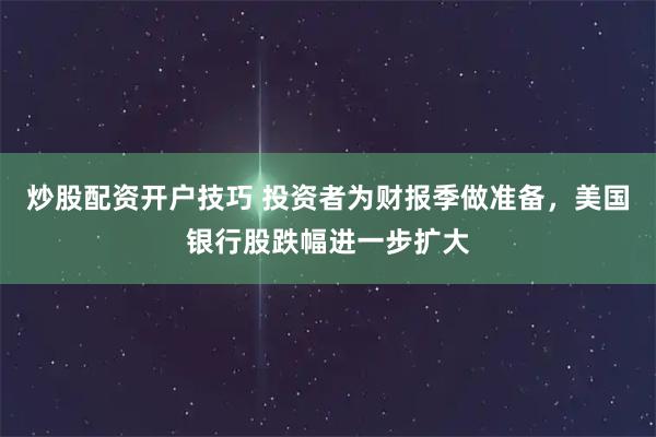 炒股配资开户技巧 投资者为财报季做准备，美国银行股跌幅进一步扩大