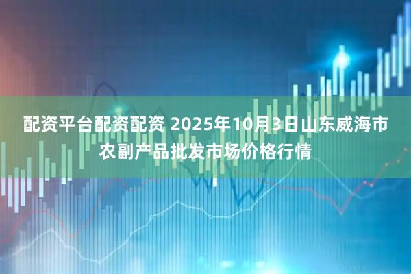 配资平台配资配资 2025年10月3日山东威海市农副产品批发市场价格行情