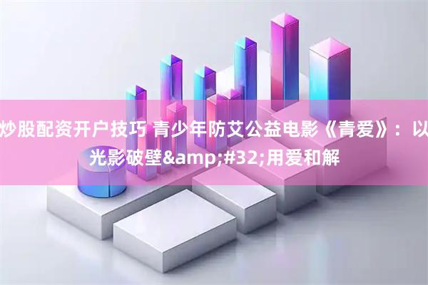 炒股配资开户技巧 青少年防艾公益电影《青爱》：以光影破壁 用爱和解