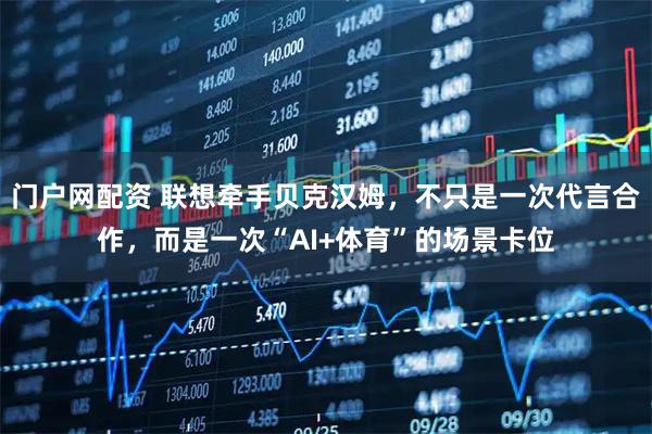 门户网配资 联想牵手贝克汉姆,不只是一次代言合作,而是一次“AI+体育”的场景卡位