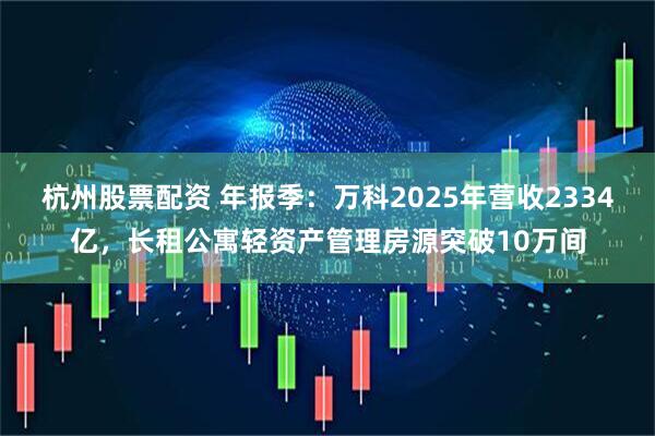 杭州股票配资 年报季:万科2025年营收2334亿,长租公寓轻资产管理房源突破10万间