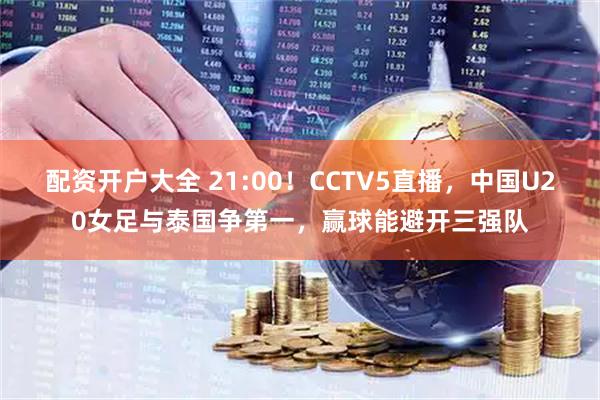 配资开户大全 21:00！CCTV5直播，中国U20女足与泰国争第一，赢球能避开三强队