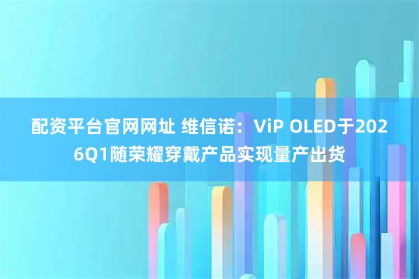 配资平台官网网址 维信诺：ViP OLED于2026Q1随荣耀穿戴产品实现量产出货