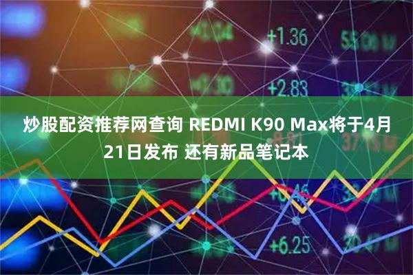 炒股配资推荐网查询 REDMI K90 Max将于4月21日发布 还有新品笔记本