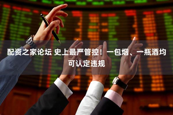配资之家论坛 史上最严管控！一包烟、一瓶酒均可认定违规