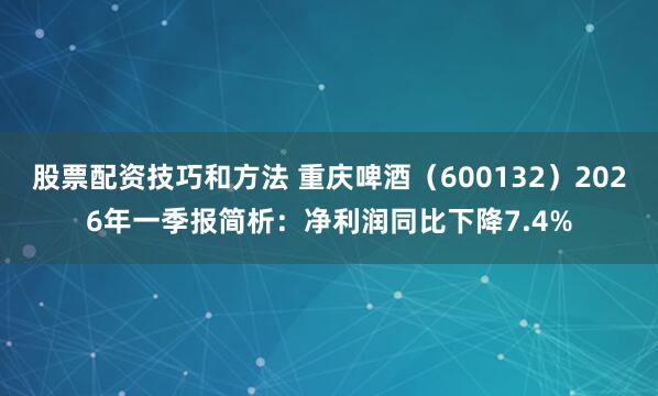 股票配资技巧和方法 重庆啤酒（600132）2026年一季报简析：净利润同比下降7.4%
