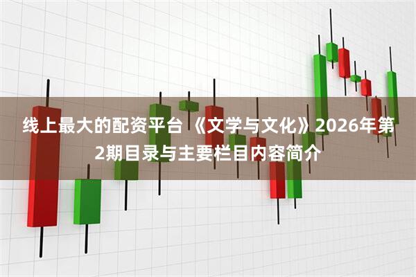 线上最大的配资平台 《文学与文化》2026年第2期目录与主要栏目内容简介