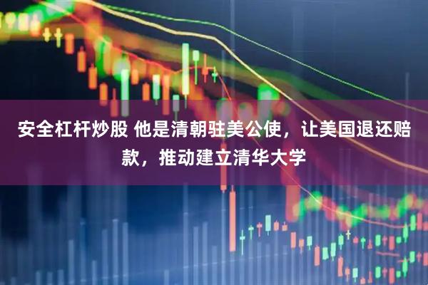 安全杠杆炒股 他是清朝驻美公使，让美国退还赔款，推动建立清华大学