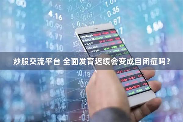 炒股交流平台 全面发育迟缓会变成自闭症吗？