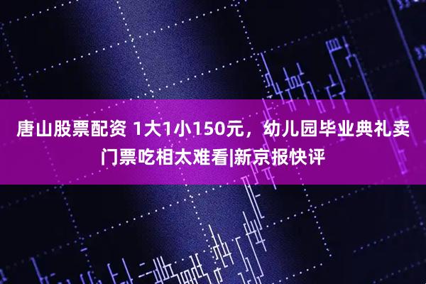 唐山股票配资 1大1小150元，幼儿园毕业典礼卖门票吃相太难看|新京报快评