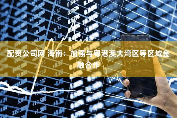 配资公司网 海南:加强与粤港澳大湾区等区域金融合作