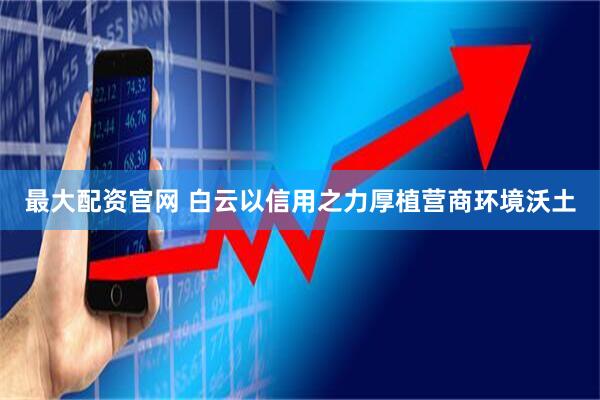 最大配资官网 白云以信用之力厚植营商环境沃土