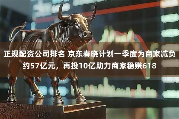正规配资公司排名 京东春晓计划一季度为商家减负约57亿元，再投10亿助力商家稳赚618